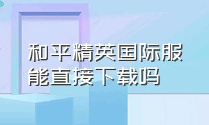 和平精英国际服能直接下载吗（和平精英国际服pubg下载）