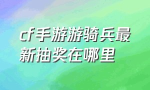 cf手游游骑兵最新抽奖在哪里