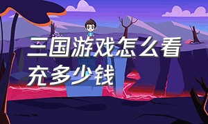 三国游戏怎么看充多少钱