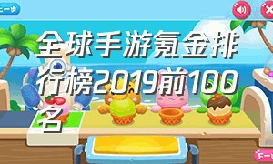 全球手游氪金排行榜2019前100名（全球手游氪金排行榜2019前100名游戏）