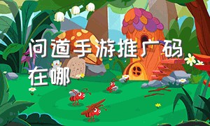 问道手游推广码在哪（问道手游代理是怎么做的）