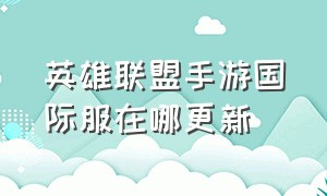 英雄联盟手游国际服在哪更新（英雄联盟手游国际服更新慢怎么办）