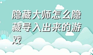 隐藏大师怎么隐藏导入出来的游戏（隐藏游戏大师为什么删除不了）