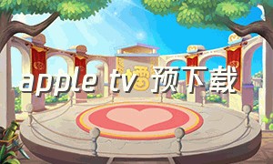 apple tv 预下载（apple tv下载详细教程）