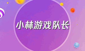 小林游戏队长（小林游戏队长在四川吗）