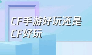 cf手游好玩还是cf好玩