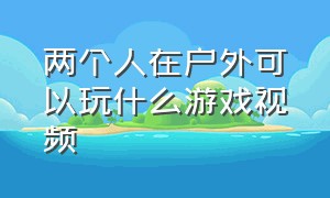 两个人在户外可以玩什么游戏视频