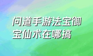 问道手游法宝御宝仙术在哪搞