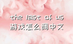 the last of us游戏怎么调中文