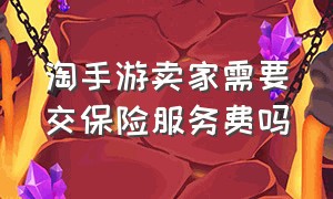 淘手游卖家需要交保险服务费吗（淘手游卖家需要交保险服务费吗是真的吗）