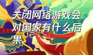 关闭网络游戏会对国家有什么后果