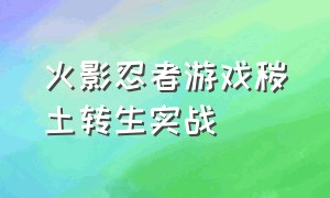 火影忍者游戏秽土转生实战（火影忍者游戏秽土转生实战教学）