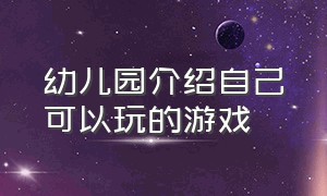 幼儿园介绍自己可以玩的游戏（适合幼儿园玩的100个游戏）