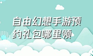 自由幻想手游预约礼包哪里领