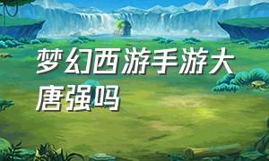 梦幻西游手游大唐强吗（梦幻西游手游平民能玩大唐吗）