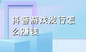 抖音游戏发行怎么赚钱