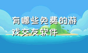 有哪些免费的游戏交友软件（有哪些免费的游戏交友软件好用）