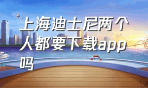 上海迪士尼两个人都要下载app吗（上海迪士尼app怎么下载）