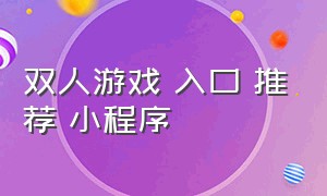 双人游戏 入口 推荐 小程序（双人游戏 入口 推荐 小程序）