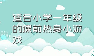 适合小学一年级的课前热身小游戏（适合小学三年级的课前热身游戏）