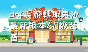 dnf手游韩服鬼泣最新版本60级装备