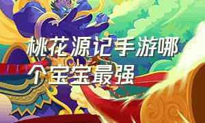 桃花源记手游哪个宝宝最强