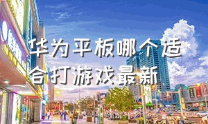 华为平板哪个适合打游戏最新