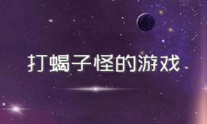 打蝎子怪的游戏（蝎子怪的游戏视频）