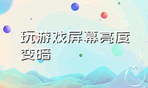 玩游戏屏幕亮度变暗（打开游戏屏幕亮度变暗了怎么办）