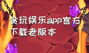 贪玩娱乐app官方下载老版本