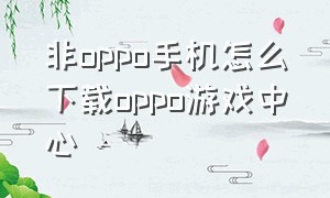 非oppo手机怎么下载oppo游戏中心