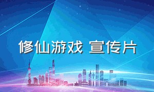 修仙游戏 宣传片（修仙游戏广告最新推荐）