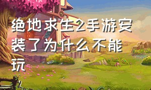 绝地求生2手游安装了为什么不能玩