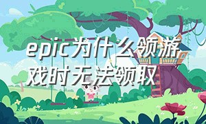 epic为什么领游戏时无法领取（为什么epic的游戏领取不了了）