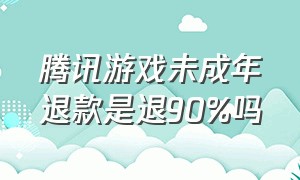 腾讯游戏未成年退款是退90%吗（腾讯游戏未成年退款后有啥后果吗）