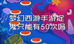 梦幻西游手游捉鬼只能有50次吗