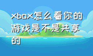 xbox怎么看你的游戏是不是共享的