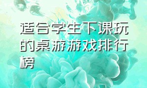 适合学生下课玩的桌游游戏排行榜