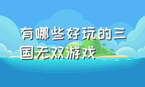 有哪些好玩的三国无双游戏（真三国无双单机游戏哪个版本好玩）