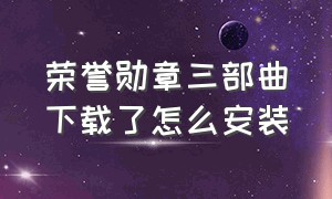 荣誉勋章三部曲下载了怎么安装