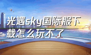 光遇sky国际服下载怎么玩不了