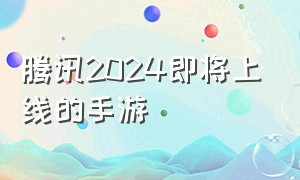 腾讯2024即将上线的手游