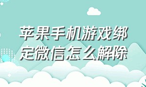 苹果手机游戏绑定微信怎么解除