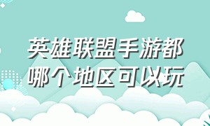 英雄联盟手游都哪个地区可以玩（英雄联盟手游地区排行榜在哪里）