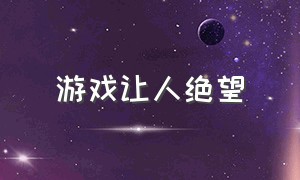 游戏让人绝望（游戏结局让人绝望）