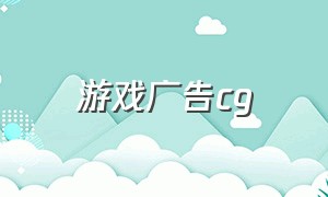 游戏广告cg（游戏广告对接）