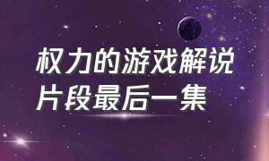 权力的游戏解说片段最后一集（权力的游戏最后一集大结局解说）