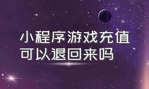 小程序游戏充值可以退回来吗