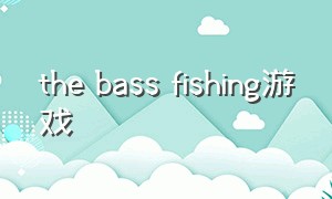 the bass fishing游戏（the bass fishing switch游戏）