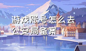 游戏账号怎么去公安局备案